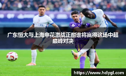 广东恒大与上海申花激战正酣谁将赢得这场中超巅峰对决